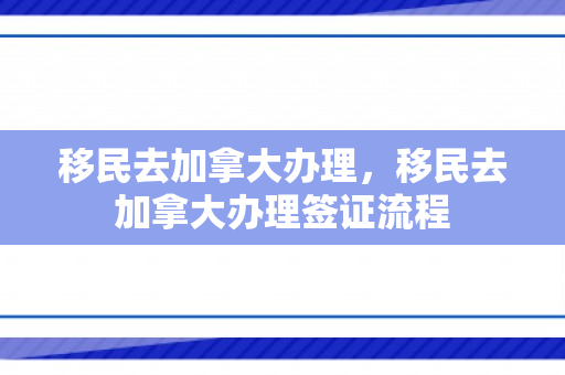移民去加拿大办理，移民去加拿大办理签证流程