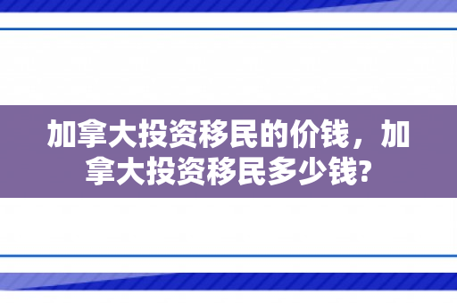 加拿大投资移民的价钱，加拿大投资移民多少钱?