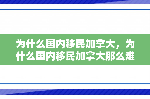为什么国内移民加拿大，为什么国内移民加拿大那么难