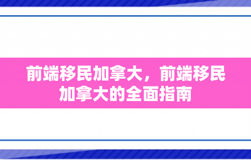 前端移民加拿大，前端移民加拿大的全面指南