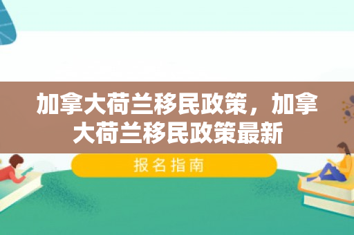 加拿大荷兰移民政策，加拿大荷兰移民政策最新