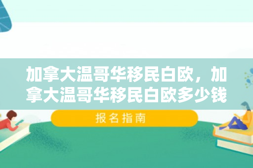 加拿大温哥华移民白欧，加拿大温哥华移民白欧多少钱