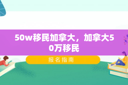 50w移民加拿大，加拿大50万移民