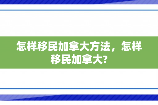 怎样移民加拿大方法，怎样移民加拿大?