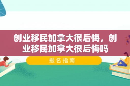 创业移民加拿大很后悔，创业移民加拿大很后悔吗
