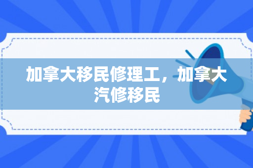 加拿大移民修理工，加拿大汽修移民