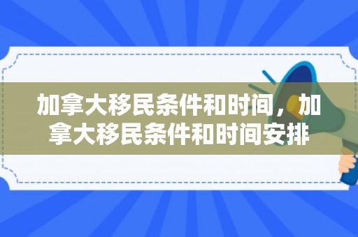 加拿大移民条件和时间，加拿大移民条件和时间安排