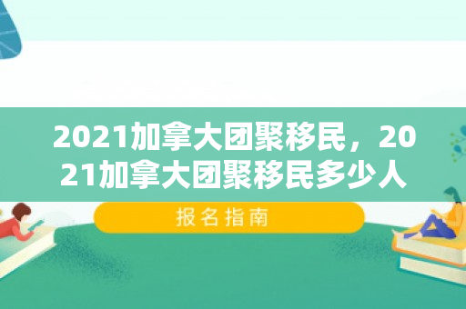 2021加拿大团聚移民，2021加拿大团聚移民多少人
