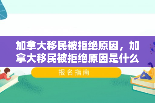 加拿大移民被拒绝原因，加拿大移民被拒绝原因是什么