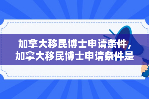 加拿大移民博士申请条件，加拿大移民博士申请条件是什么
