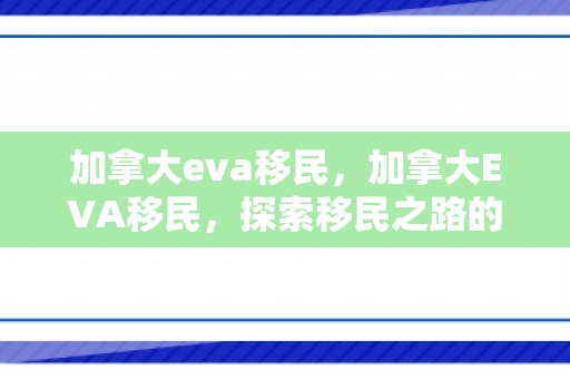 加拿大eva移民，加拿大EVA移民，探索移民之路的优选之地