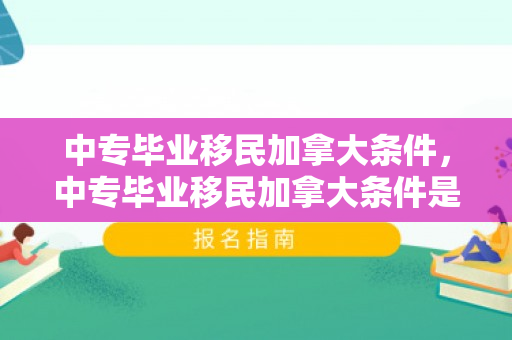 中专毕业移民加拿大条件，中专毕业移民加拿大条件是什么
