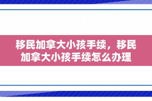 移民加拿大小孩手续，移民加拿大小孩手续怎么办理