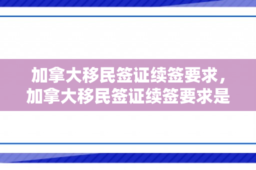 加拿大移民签证续签要求，加拿大移民签证续签要求是什么