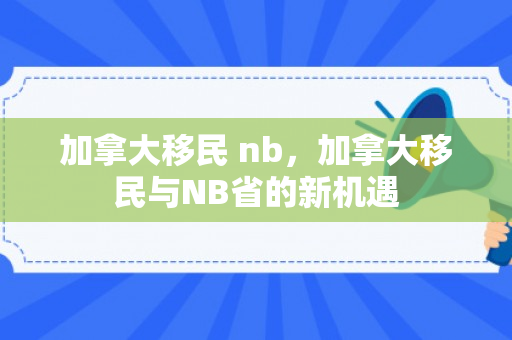 加拿大移民 nb，加拿大移民与NB省的新机遇