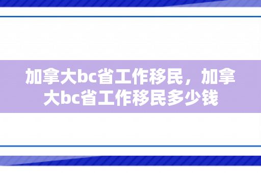 加拿大bc省工作移民，加拿大bc省工作移民多少钱
