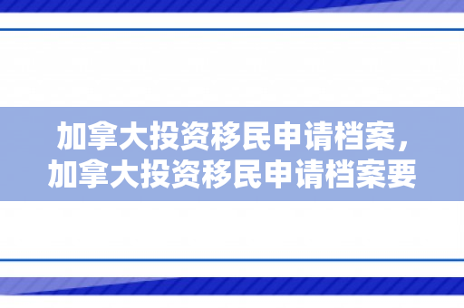 加拿大投资移民申请档案，加拿大投资移民申请档案要求