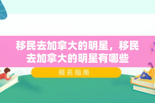 移民去加拿大的明星，移民去加拿大的明星有哪些