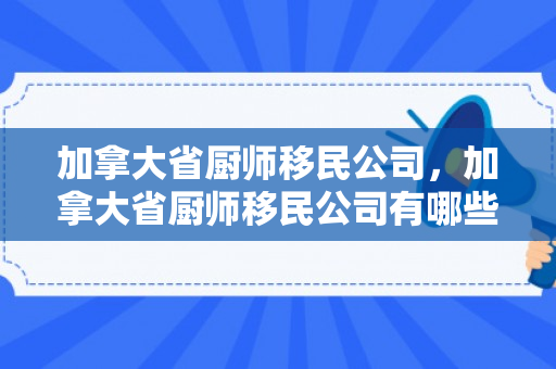 加拿大省厨师移民公司，加拿大省厨师移民公司有哪些