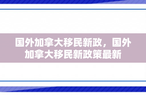 国外加拿大移民新政，国外加拿大移民新政策最新