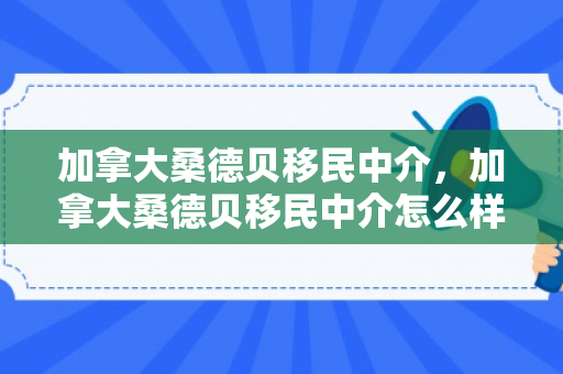 加拿大桑德贝移民中介，加拿大桑德贝移民中介怎么样