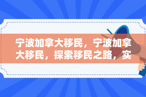 宁波加拿大移民，宁波加拿大移民，探索移民之路，实现人生新篇章