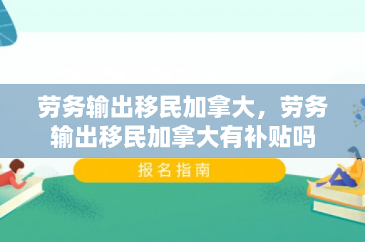 劳务输出移民加拿大，劳务输出移民加拿大有补贴吗