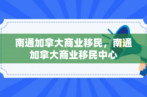 南通加拿大商业移民，南通加拿大商业移民中心