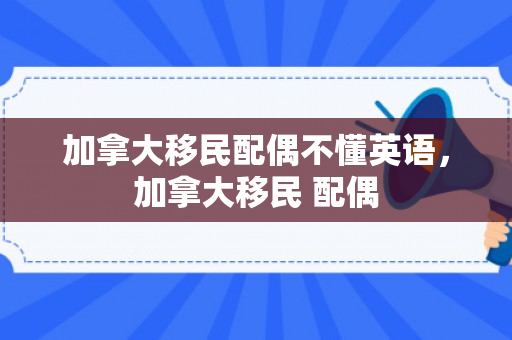 加拿大移民配偶不懂英语，加拿大移民 配偶