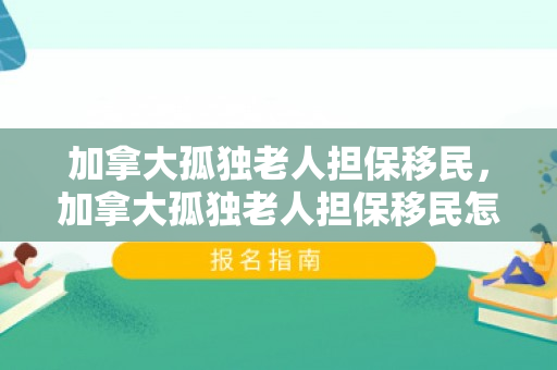 加拿大孤独老人担保移民，加拿大孤独老人担保移民怎么办