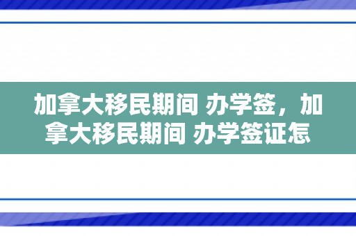 加拿大移民期间 办学签，加拿大移民期间 办学签证怎么办