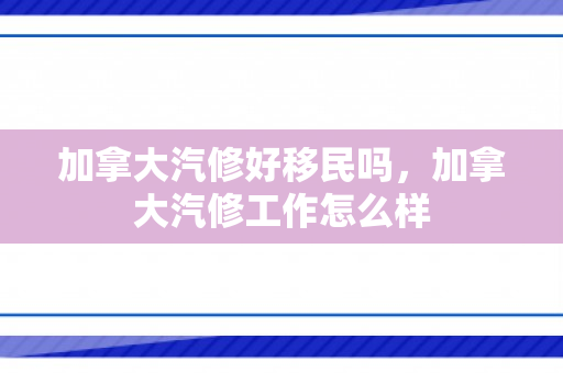 加拿大汽修好移民吗，加拿大汽修工作怎么样