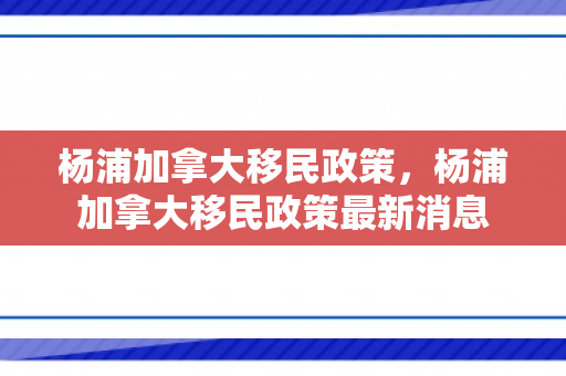 杨浦加拿大移民政策，杨浦加拿大移民政策最新消息