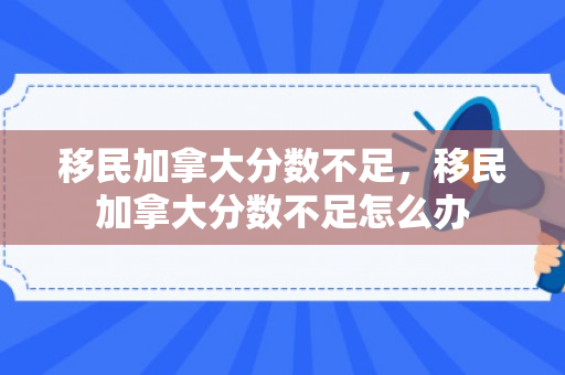 移民加拿大分数不足，移民加拿大分数不足怎么办