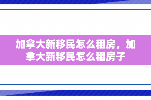 加拿大新移民怎么租房，加拿大新移民怎么租房子