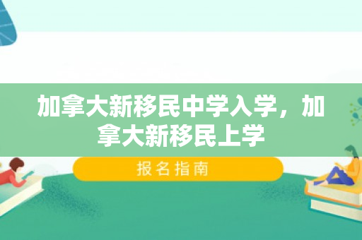 加拿大新移民中学入学，加拿大新移民上学