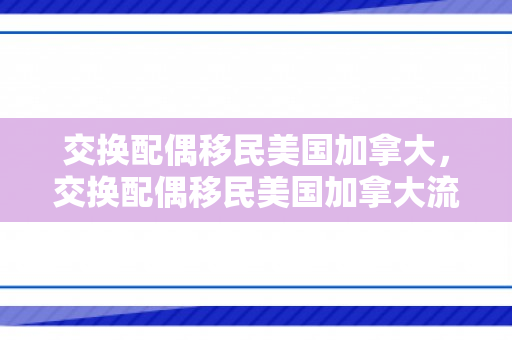 交换配偶移民美国加拿大，交换配偶移民美国加拿大流程