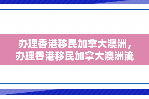 办理香港移民加拿大澳洲，办理香港移民加拿大澳洲流程
