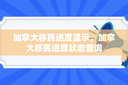 加拿大移民进度显示，加拿大移民进度状态查询