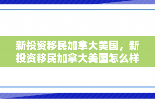 新投资移民加拿大美国，新投资移民加拿大美国怎么样