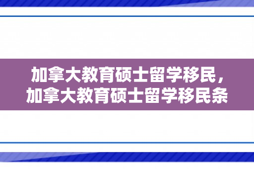 加拿大教育硕士留学移民，加拿大教育硕士留学移民条件
