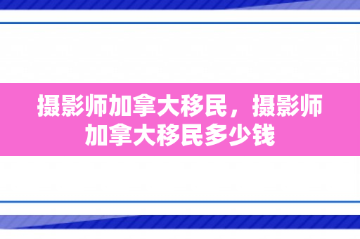 摄影师加拿大移民，摄影师加拿大移民多少钱