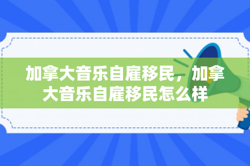 加拿大音乐自雇移民，加拿大音乐自雇移民怎么样
