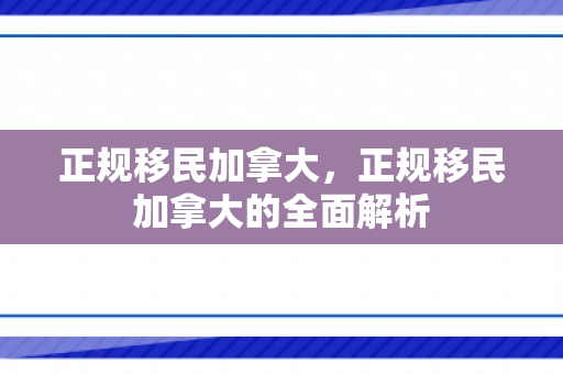 正规移民加拿大，正规移民加拿大的全面解析