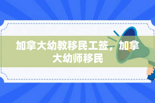 加拿大幼教移民工签，加拿大幼师移民