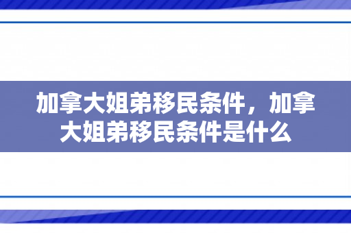 加拿大姐弟移民条件，加拿大姐弟移民条件是什么