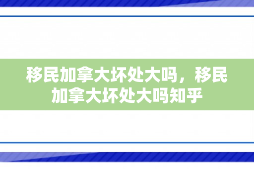 移民加拿大坏处大吗，移民加拿大坏处大吗知乎
