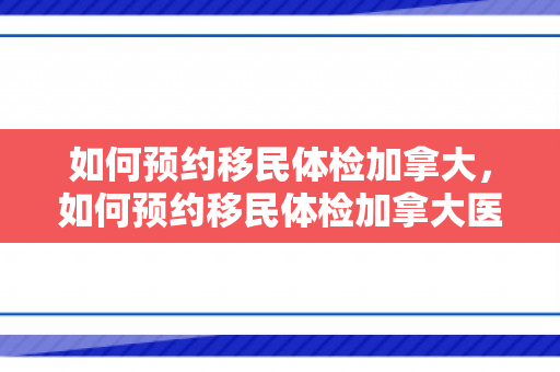 如何预约移民体检加拿大，如何预约移民体检加拿大医院