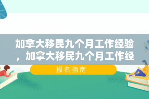 加拿大移民九个月工作经验，加拿大移民九个月工作经验要求