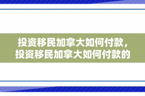 投资移民加拿大如何付款，投资移民加拿大如何付款的